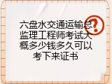 六盘水交通运输总监理工程师考试大概多少钱多久可以考下来证书