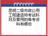 昆明二级市政公用工程建造师考试科目及要用的备考资料有哪些