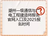 潮州一级通信与广电工程建造师报名官网入口及2025报名时间