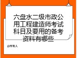 六盘水二级市政公用工程建造师考试科目及要用的备考资料有哪些