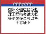 潮州交通运输总监理工程师考试大概多少钱多久可以考下来证书