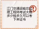 江门交通运输总监理工程师考试大概多少钱多久可以考下来证书