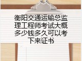 衡阳交通运输总监理工程师考试大概多少钱多久可以考下来证书