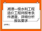 湘潭一级水利工程造价工程师报考条件速查，详细分析报名要求