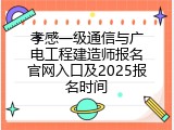 孝感一级通信与广电工程建造师报名官网入口及2025报名时间