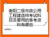 衡阳二级市政公用工程建造师考试科目及要用的备考资料有哪些