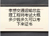 孝感交通运输总监理工程师考试大概多少钱多久可以考下来证书