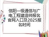 信阳一级通信与广电工程建造师报名官网入口及2025报名时间