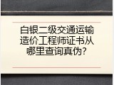 白银二级交通运输造价工程师证书从哪里查询真伪？