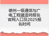 德州一级通信与广电工程建造师报名官网入口及2025报名时间