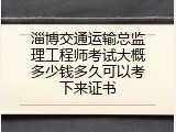 淄博交通运输总监理工程师考试大概多少钱多久可以考下来证书