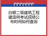 白银二级建筑工程建造师考试成绩公布时间如何查询