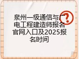 泉州一级通信与广电工程建造师报名官网入口及2025报名时间