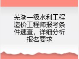 芜湖一级水利工程造价工程师报考条件速查，详细分析报名要求