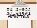 云浮二级交通运输造价工程师考到证后好找好工作吗