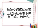 鹤壁交通运输监理工程师证书考下来有用吗，为什么？