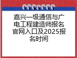 嘉兴一级通信与广电工程建造师报名官网入口及2025报名时间