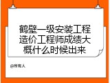 鹤壁一级安装工程造价工程师成绩大概什么时候出来