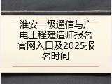 淮安一级通信与广电工程建造师报名官网入口及2025报名时间