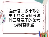 连云港二级市政公用工程建造师考试科目及要用的备考资料有哪些