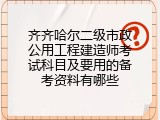 齐齐哈尔二级市政公用工程建造师考试科目及要用的备考资料有哪些