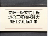 安阳一级安装工程造价工程师成绩大概什么时候出来
