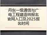 丹东一级通信与广电工程建造师报名官网入口及2025报名时间