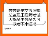 齐齐哈尔交通运输总监理工程师考试大概多少钱多久可以考下来证书