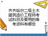齐齐哈尔二级土木建筑造价工程师考试科目及要用的备考资料有哪些
