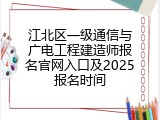 江北区一级通信与广电工程建造师报名官网入口及2025报名时间