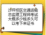 沙坪坝区交通运输总监理工程师考试大概多少钱多久可以考下来证书