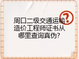 周口二级交通运输造价工程师证书从哪里查询真伪？