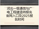 河北一级通信与广电工程建造师报名官网入口及2025报名时间