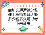 廊坊交通运输总监理工程师考试大概多少钱多久可以考下来证书