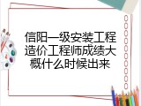 信阳一级安装工程造价工程师成绩大概什么时候出来