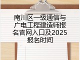 南川区一级通信与广电工程建造师报名官网入口及2025报名时间