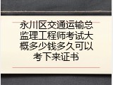 永川区交通运输总监理工程师考试大概多少钱多久可以考下来证书
