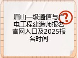 眉山一级通信与广电工程建造师报名官网入口及2025报名时间
