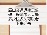 眉山交通运输总监理工程师考试大概多少钱多久可以考下来证书