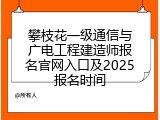 攀枝花一级通信与广电工程建造师报名官网入口及2025报名时间