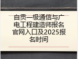 自贡一级通信与广电工程建造师报名官网入口及2025报名时间