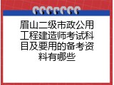 眉山二级市政公用工程建造师考试科目及要用的备考资料有哪些