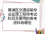 黄浦区交通运输专业监理工程师考试科目及要用的备考资料有哪些