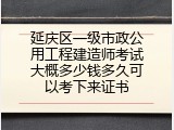 延庆区一级市政公用工程建造师考试大概多少钱多久可以考下来证书