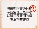 浦东新区交通运输专业监理工程师考试科目及要用的备考资料有哪些