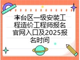丰台区一级安装工程造价工程师报名官网入口及2025报名时间
