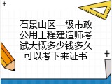 石景山区一级市政公用工程建造师考试大概多少钱多久可以考下来证书