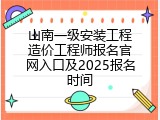 山南一级安装工程造价工程师报名官网入口及2025报名时间