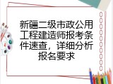 新疆二级市政公用工程建造师报考条件速查，详细分析报名要求