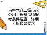 乌鲁木齐二级市政公用工程建造师报考条件速查，详细分析报名要求
